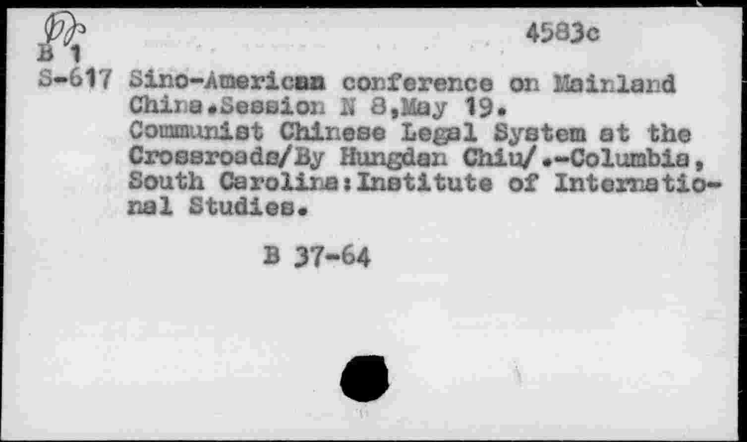 ﻿W	4583c
B 1
8-617 Sino-Xmerican conference on Hairland
China»Session N 8,May 1S*
Communist Chinese Legal System at the Crossroads/By Hungdan Chiu/»-Columbia, South Carolina:Institute of International Studies»
B 37-64